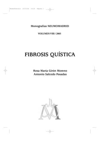 NeumoFibrosis

15/12/05

10:10

Página 1

Monografías NEUMOMADRID
VOLUMEN VIII / 2005

FIBROSIS QUÍSTICA
Rosa María Girón Moreno
Antonio Salcedo Posadas

 