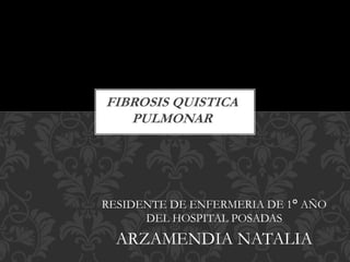 RESIDENTE DE ENFERMERIA DE 1° AÑO
DEL HOSPITAL POSADAS
ARZAMENDIA NATALIA
FIBROSIS QUISTICA
PULMONAR
 
