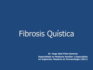 Fibrosis Quística

               Dr. Hugo Abel Pinto Ramírez
     Especialidad en Medicina familiar y Especialista
     en Urgencias, Maestría en Farmacología (2011)
 