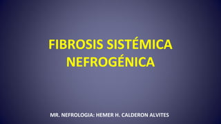 FIBROSIS SISTÉMICA
NEFROGÉNICA
MR. NEFROLOGIA: HEMER H. CALDERON ALVITES
 