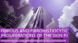 FIBROUS AND FIBROHISTIOCYTIC
PROLIFERATIONS OF THE SKIN P.I
WWW.FACEBOOK.COM/GROUPS/DERMATOLOGYCOURSEONLINE
 
