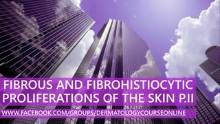 FIBROUS AND FIBROHISTIOCYTIC
PROLIFERATIONS OF THE SKIN P.II
WWW.FACEBOOK.COM/GROUPS/DERMATOLOGYCOURSEONLINE
 