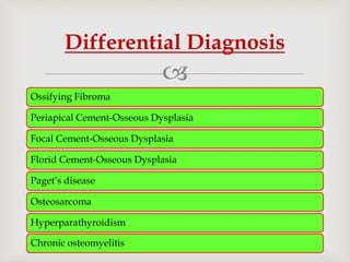
Ossifying Fibroma
Periapical Cement-Osseous Dysplasia
Focal Cement-Osseous Dysplasia
Florid Cement-Osseous Dysplasia
Paget’s disease
Osteosarcoma
Hyperparathyroidism
Differential Diagnosis
Chronic osteomyelitis
 