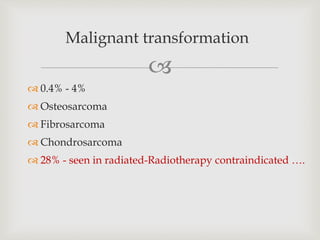 
 0.4% - 4%
 Osteosarcoma
 Fibrosarcoma
 Chondrosarcoma
 28% - seen in radiated-Radiotherapy contraindicated ….
Malignant transformation
 