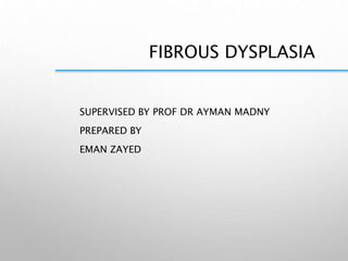 FIBROUS DYSPLASIA
SUPERVISED BY PROF DR AYMAN MADNY
PREPARED BY
EMAN ZAYED
 