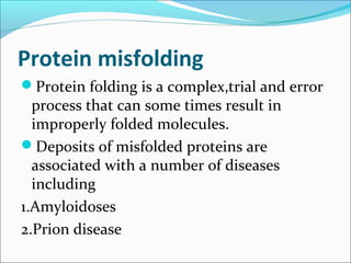 Protein misfolding
Protein folding is a complex,trial and error
  process that can some times result in
  improperly folded molecules.
Deposits of misfolded proteins are
  associated with a number of diseases
  including
1.Amyloidoses
2.Prion disease
 