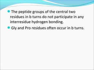 The peptide groups of the central two
 residues in b turns do not participate in any
 interresidue hydrogen bonding.
Gly and Pro residues often occur in b turns.
 