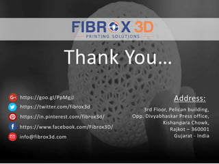 Thank You…
https://twitter.com/fibrox3d
https://in.pinterest.com/fibrox3d/
https://www.facebook.com/Fibrox3D/
https://goo.gl/PpMgjJ
3rd Floor, Pelican building,
Opp. Divyabhaskar Press office,
Kishanpara Chowk,
Rajkot – 360001
Gujarat - India
Address:
info@fibrox3d.com
 