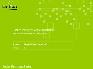 Factiva Insight™: Media Benchmark
Media measurement with perspective




Project:   Rugby World Cup 2007
Version:   8.3
 
