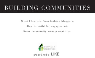 BUI L D I N G C O M MUNITIES

     What I learned from fashion bloggers.

         How to build for engagement.

      Some community management tips.




             weardrobe
 