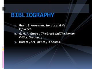 1. Grant Showerman , Horace and His
Influence.
2. G. M. A. Grube , The Greek andThe Roman
Critics. Chapter14.
3. Horace , Ars Poetica , in Adams.
BIBLIOGRAPHY
 