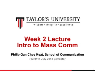 Week 2 Lecture
Intro to Mass Comm
Philip Gan Chee Keat, School of Communication
FIC 0114 July 2013 Semester

1

 