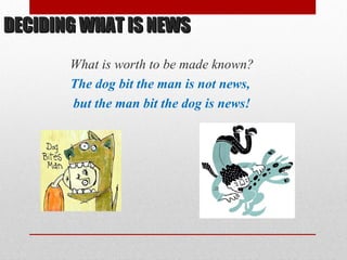 DECIDING WHAT IS NEWSDECIDING WHAT IS NEWS
What is worth to be made known?
The dog bit the man is not news,
but the man bit the dog is news!
 