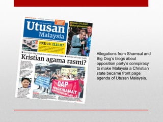 Allegations from Shamsul and
Big Dog’s blogs about
opposition party’s conspiracy
to make Malaysia a Christian
state became front page
agenda of Utusan Malaysia.
 