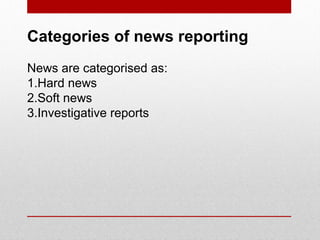 Categories of news reporting
News are categorised as:
1.Hard news
2.Soft news
3.Investigative reports
 