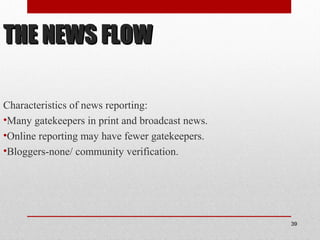 THE NEWS FLOWTHE NEWS FLOW
Characteristics of news reporting:
•Many gatekeepers in print and broadcast news.
•Online reporting may have fewer gatekeepers.
•Bloggers-none/ community verification.
39
 