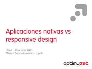 Aplicaciones nativas vs
responsive design
UXed – 10 octubre 2013
Mònica Zapata | @monica_zapata

 