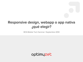 Responsive design, webapp o app nativa 
¿qué elegir? 
BCN Mobile Tech Seminar | Septiembre 2014 
 