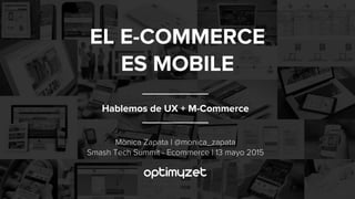 Hablemos de UX + M-Commerce
EL E-COMMERCE
ES MOBILE
Mònica Zapata | @monica_zapata
Smash Tech Summit - Ecommerce | 13 mayo 2015
 