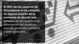 El 90% de los usuarios de
Smartphone lo ha utilizado
en alguna ocasión en el
momento de decidir una
compra, ya sea para buscar
información del producto,
precios, productos similares
o bien opiniones.
Fuente: #IABestudioMobile Sept. 2014
 