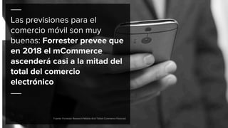 Las previsiones para el
comercio móvil son muy
buenas: Forrester prevee que
en 2018 el mCommerce
ascenderá casi a la mitad del
total del comercio
electrónico
Fuente: Forrester Research Mobile And Tablet Commerce Forecast
 