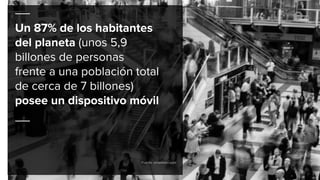 Un 87% de los habitantes
del planeta (unos 5,9
billones de personas
frente a una población total
de cerca de 7 billones)
posee un dispositivo móvil
Fuente: emarketer.com
 