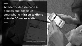 Alrededor de 1 de cada 4
adultos que posee un
smartphone mira su teléfono
más de 50 veces al día
Fuente: Deloitte ‘Consumo Móvil en España 2014’
 