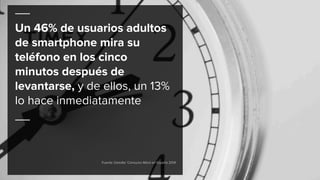 Un 46% de usuarios adultos
de smartphone mira su
teléfono en los cinco
minutos después de
levantarse, y de ellos, un 13%
lo hace inmediatamente
Fuente: Deloitte ‘Consumo Móvil en España 2014’
 