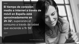 El tiempo de conexión
medio a internet a través de
móvil en España está
aproximadamente en
2h 32’, superando el
consumo a través de tablet
que asciende a 1h 56’.
Fuente: #IABestudioMobile Sept. 2014
 