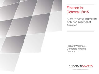 F
Finance in
Cornwall 2015
“71% of SMEs approach
only one provider of
finance”
Richard Wadman –
Corporate Finance
Director
 