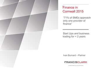 F
Finance in
Cornwall 2015
“71% of SMEs approach
only one provider of
finance”
Ivan Burnard – Partner
Start Ups and business
trading for < 2 years
 