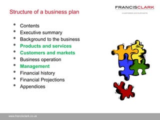 www.francisclark.co.uk
Structure of a business plan
• Contents
• Executive summary
• Background to the business
• Products and services
• Customers and markets
• Business operation
• Management
• Financial history
• Financial Projections
• Appendices
 
