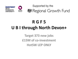 R G F 5
U B I through North Devon+
Target 373 new jobs
£15M of co-investment
HotSW LEP ONLY
 