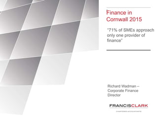 F
Finance in
Cornwall 2015
“71% of SMEs approach
only one provider of
finance”
Richard Wadman –
Corporate Finance
Director
 