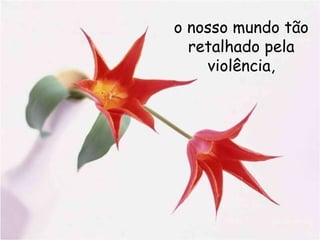 o nosso mundo tão retalhado pela violência, 