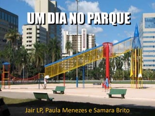UM DIA NO PARQUE
Jair LP, Paula Menezes e Samara Brito
UM DIA NO PARQUE
 