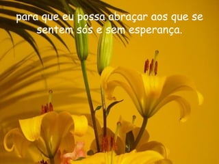 para que eu possa abraçar aos que se
    sentem sós e sem esperança.
 