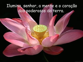 Ilumina, senhor, a mente e o coração
      dos poderosos da terra.
 
