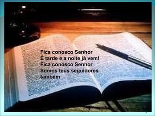 Fica conosco Senhor
É tarde e a noite já vem!
Fica conosco Senhor
Somos teus seguidores
também.




                            17
 