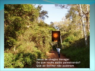 Jesus se chegou devagar
De que vocês estão palestrando?
Que ao Senhor não puderam
enxergar                          2
 