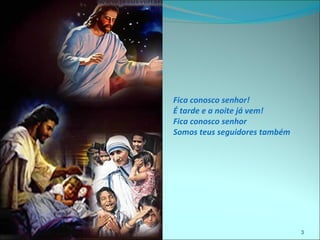 Fica conosco senhor!
É tarde e a noite já vem!
Fica conosco senhor
Somos teus seguidores também




                               3
 