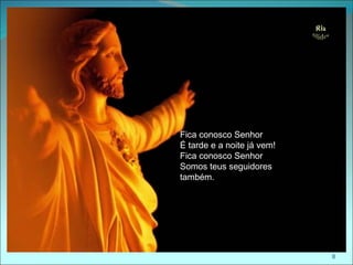 Fica conosco Senhor
É tarde e a noite já vem!
Fica conosco Senhor
Somos teus seguidores
também.




                            8
 