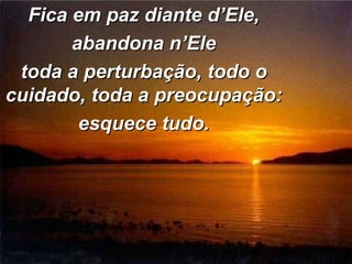 Fica em paz diante d’Ele, abandona n’Ele toda a perturbação, todo o cuidado, toda a preocupação: esquece tudo. 