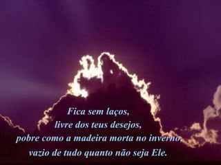 Fica sem laços,  livre dos teus desejos,  pobre como a madeira morta no inverno, vazio de tudo quanto não seja Ele.   
