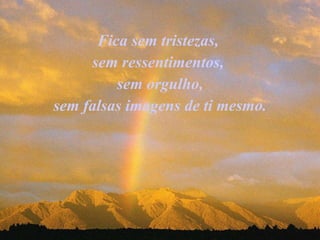Fica sem tristezas,  sem ressentimentos,  sem orgulho, sem falsas imagens de ti mesmo.   