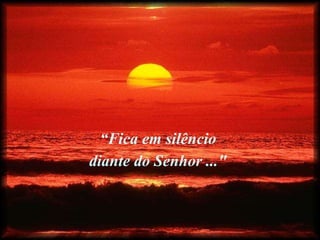 “ Fica em silêncio  diante do Senhor ..."   