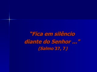 “ Fica em silêncio  diante do Senhor ..."   (Salmo  37, 7 ) 