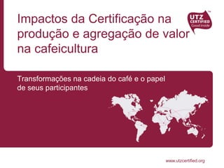 www.utzcertified.org
Impactos da Certificação na
produção e agregação de valor
na cafeicultura
Transformações na cadeia do café e o papel
de seus participantes
 