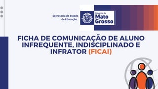 Secretaria de Estado
de Educação. .
FICHA DE COMUNICAÇÃO DE ALUNO
INFREQUENTE, INDISCIPLINADO E
INFRATOR (FICAI)
 
