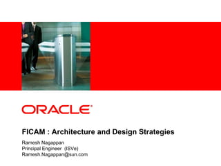 <Insert Picture Here>




FICAM : Architecture and Design Strategies
Ramesh Nagappan
Principal Engineer (ISVe)
Ramesh.Nagappan@sun.com
 